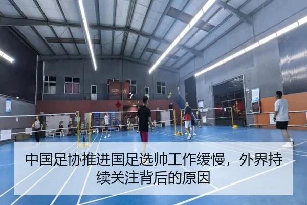 中国足协推进国足选帅工作缓慢，外界持续关注背后的原因